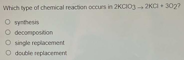 Which type of chemical reaction occurs in 2KClO3to 2KCl+3O2 ?
synthesis
decomposition
single replacement
double replacement