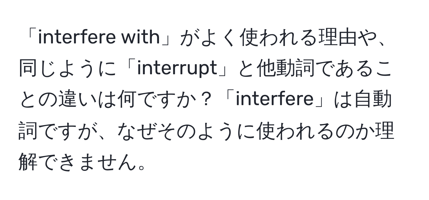 「interfere with」がよく使われる理由や、同じように「interrupt」と他動詞であることの違いは何ですか？「interfere」は自動詞ですが、なぜそのように使われるのか理解できません。