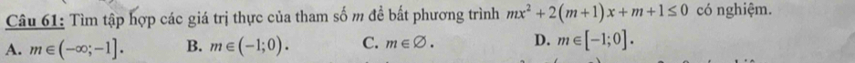 Tìm tập hợp các giá trị thực của tham số m đề bất phương trình mx^2+2(m+1)x+m+1≤ 0 có nghiệm.
A. m∈ (-∈fty ;-1]. B. m∈ (-1;0). C. m∈ varnothing. D. m∈ [-1;0].