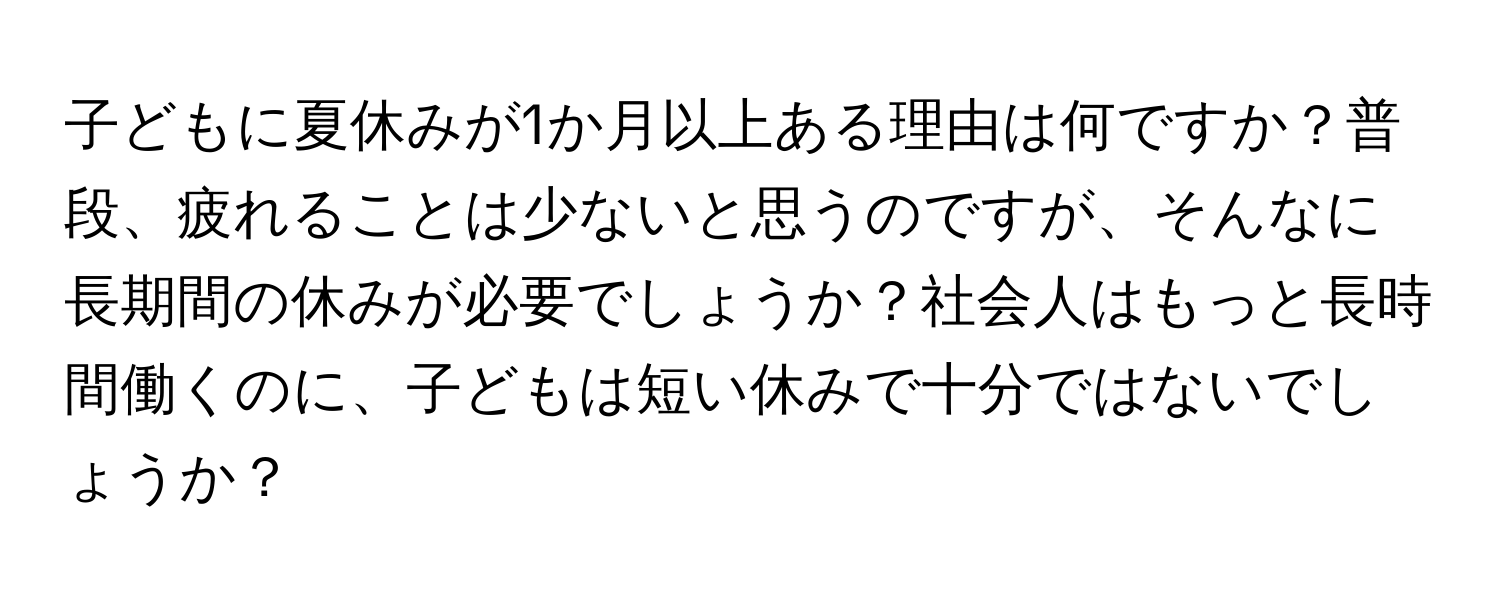 子どもに夏休みが1か月以上ある理由は何ですか？普段、疲れることは少ないと思うのですが、そんなに長期間の休みが必要でしょうか？社会人はもっと長時間働くのに、子どもは短い休みで十分ではないでしょうか？