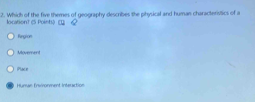 Which of the five themes of geography describes the physical and human characteristics of a
location? (5 Points)
Region
Movement
Place
Human Environment Interaction