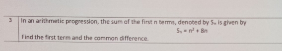 In an arithmetic progression, the sum of the first n terms, denoted by S_n is given by
S_n=n^2+8n
Find the first term and the common difference.