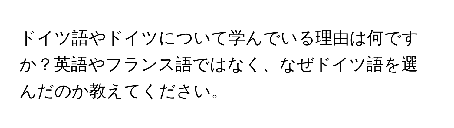 ドイツ語やドイツについて学んでいる理由は何ですか？英語やフランス語ではなく、なぜドイツ語を選んだのか教えてください。