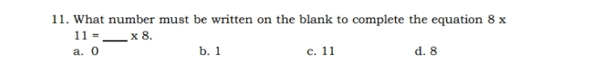 What number must be written on the blank to complete the equation 8 x
11= _  * 8.
a. 0 b. 1 c. 11 d. 8