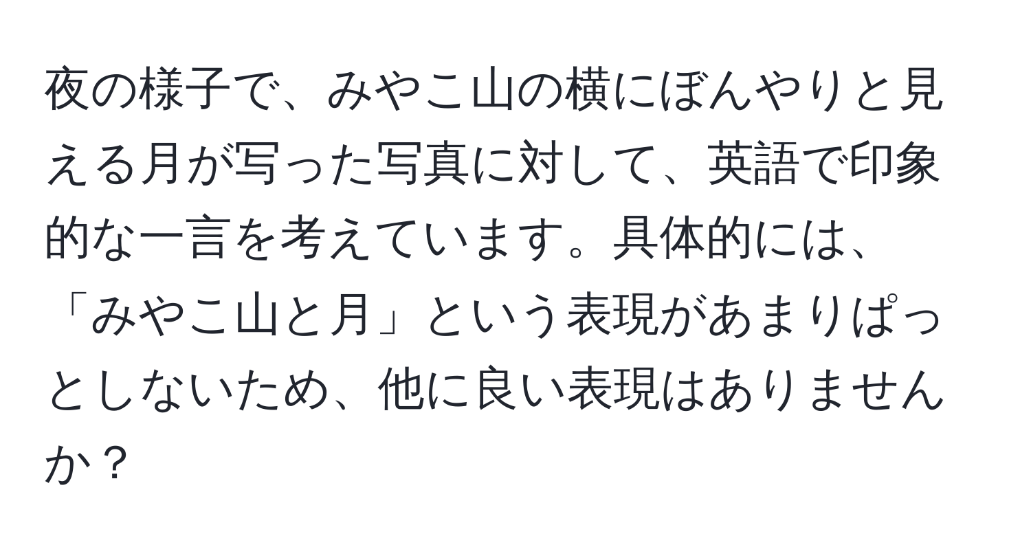 夜の様子で、みやこ山の横にぼんやりと見える月が写った写真に対して、英語で印象的な一言を考えています。具体的には、「みやこ山と月」という表現があまりぱっとしないため、他に良い表現はありませんか？