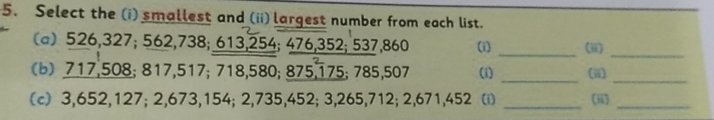 Select the (i) smallest and (ii) largest number from each list. 
_ 
(a) 526, 327; 562, 738; 613, 254; 476, 352; 537, 860 (i) _(iii 
(b) 717,508; 817, 517; 718, 580; 875, 175; 785,507 (i) _(ii)_ 
(c) 3,652, 127; 2,673, 154; 2,735, 452; 3,265,712; 2,671, 452 (i) _(ii)_