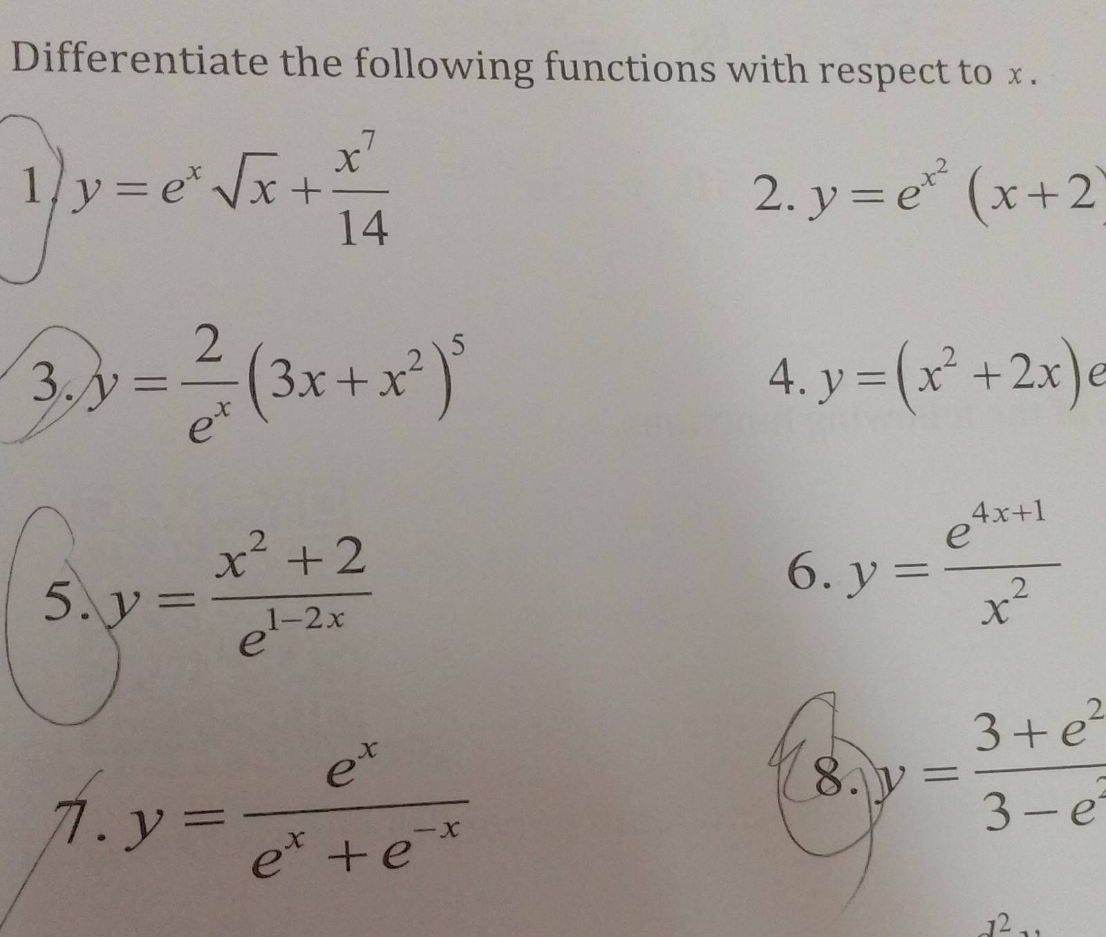 Differentiate the following functions with respect to x. 
1 y=e^xsqrt(x)+ x^7/14 
2. y=e^(x^2)(x+2
3. y= 2/e^x (3x+x^2)^5
4. y=(x^2+2x) e 
5. y= (x^2+2)/e^(1-2x) 
6. y= (e^(4x+1))/x^2 
7. y= e^x/e^x+e^(-x) 
8. y= (3+e^2)/3-e 
12