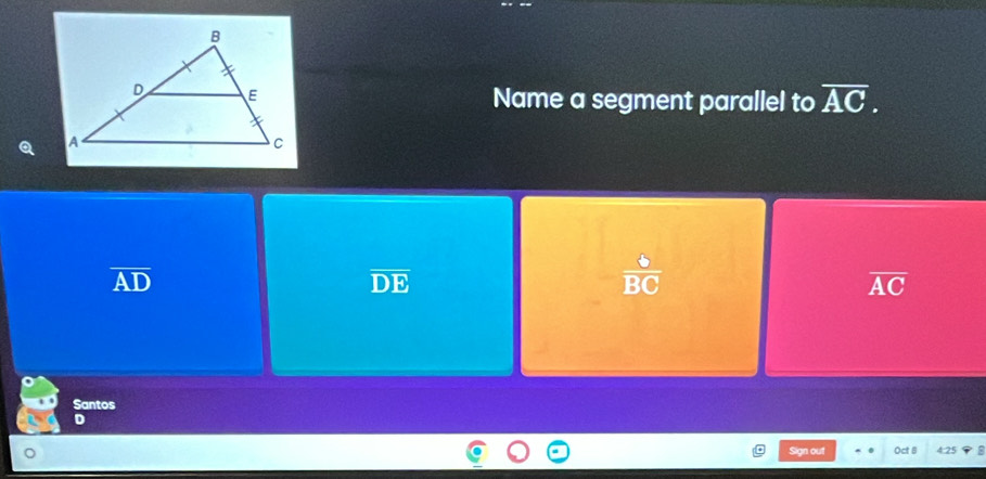 Name a segment parallel to overline AC. 
Q
overline AD
overline DE
 6/BC 
overline AC
Santos
D
Sign out Oct 8