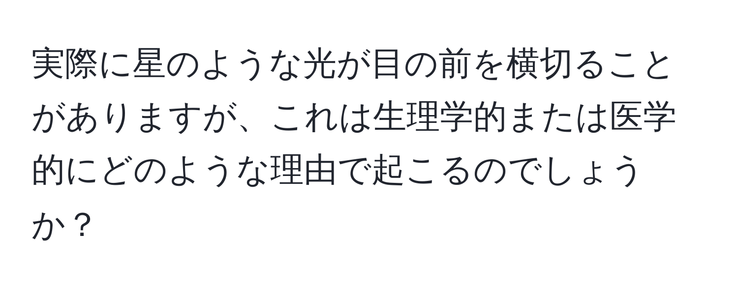 実際に星のような光が目の前を横切ることがありますが、これは生理学的または医学的にどのような理由で起こるのでしょうか？