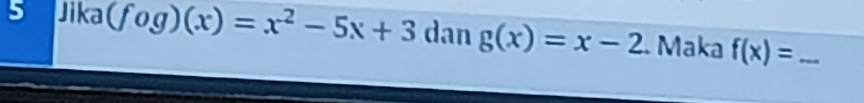 Jika (fog)(x)=x^2-5x+3 dan g(x)=x-2 Maka f(x)= _