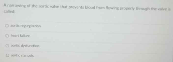 A narrowing of the aortic valve that prevents blood from flowing properly through the valve is
called:
aortic regurgitation.
heart failure.
aortic dysfunction.
aortic stenosis.