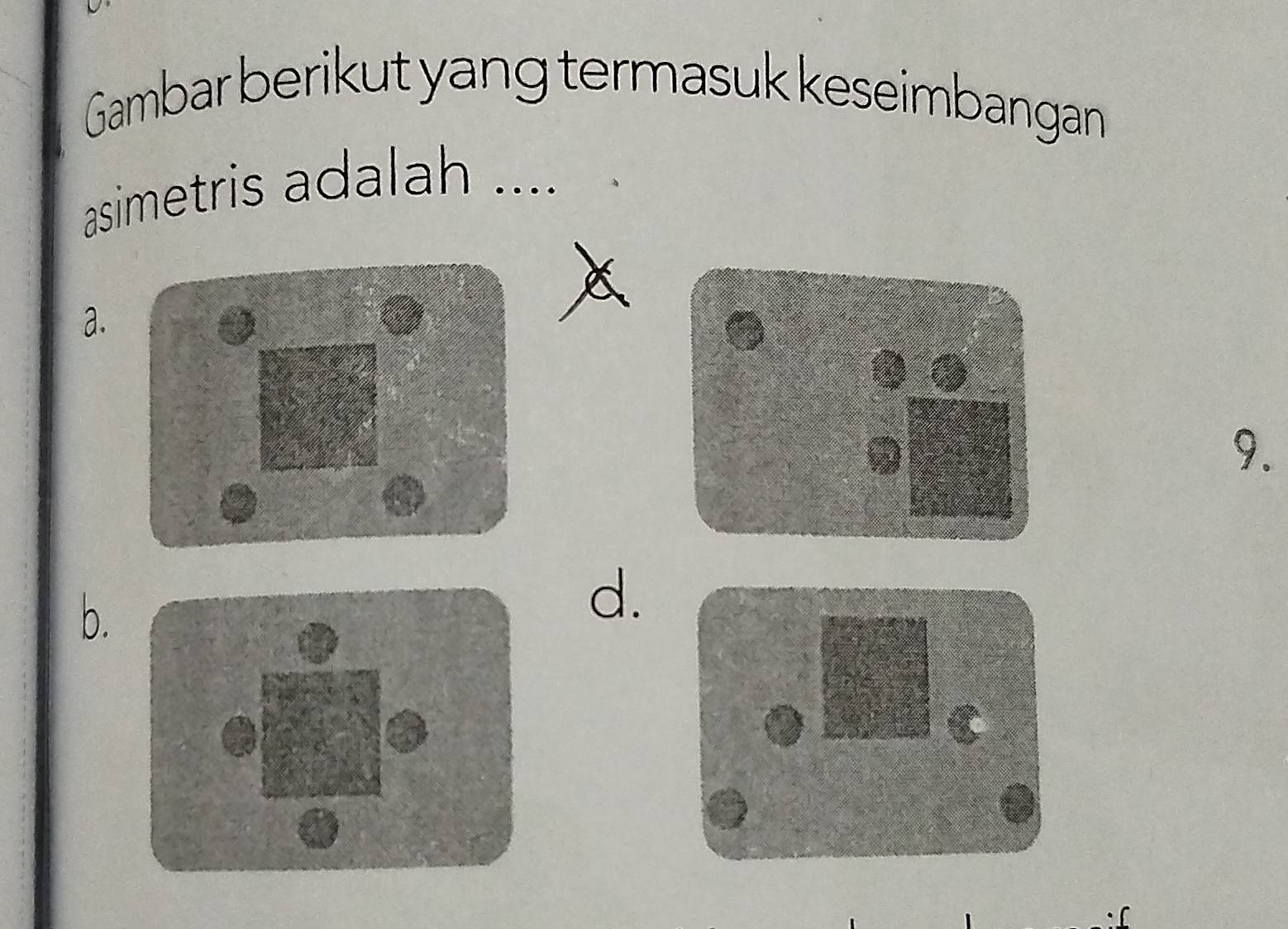 Gambar berikut yang termasuk keseimbangan 
asimetris adalah .... 
a. 
9. 
b. 
d.