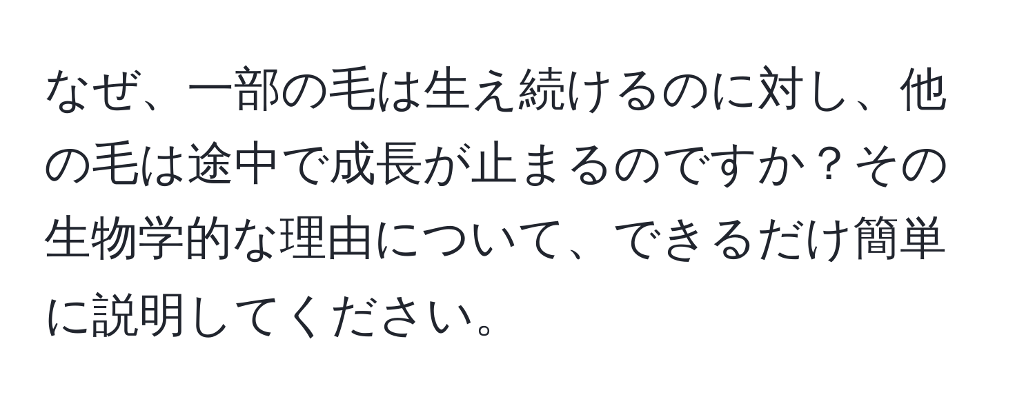 なぜ、一部の毛は生え続けるのに対し、他の毛は途中で成長が止まるのですか？その生物学的な理由について、できるだけ簡単に説明してください。