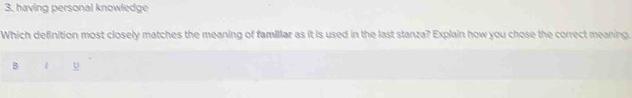 having personal knowledge 
Which definition most closely matches the meaning of famillar as it is used in the last stanza? Explain how you chose the correct meaning. 
B 1 U