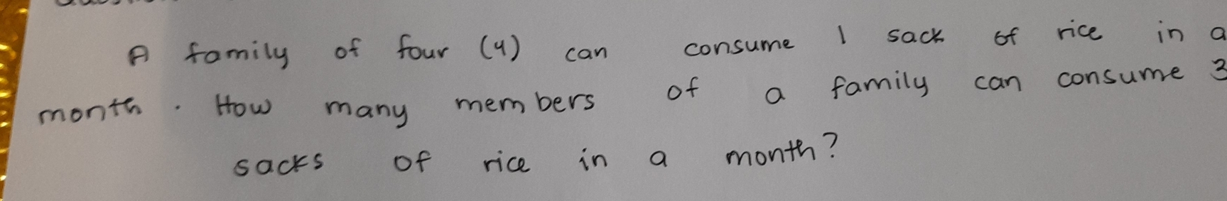 A family of four (1) can consume 1 sack of rice in a
month. How many members of a family can consume ? 
sacks of rice in a month?