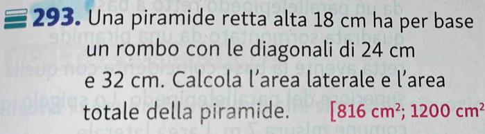 Una piramide retta alta 18 cm ha per base 
un rombo con le diagonali di 24 cm
e 32 cm. Calcola l’area laterale e l’area 
totale della piramide. [816cm^2;1200cm^2