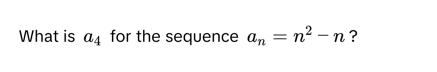 What is $a_4$ for the sequence $a_n = n^2 - n$?