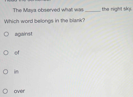 The Maya observed what was _the night sky.
Which word belongs in the blank?
against
of
in
over