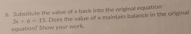 Substitute the value of x back into the original equation
3x+6=15. Does the value of x maintain balance in the original 
equation? Show your work.