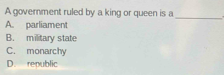 A government ruled by a king or queen is a
_
A. parliament
B. military state
C. monarchy
D. republic