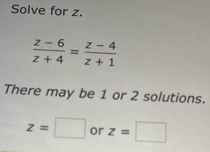 Solve for z.
 (z-6)/z+4 = (z-4)/z+1 
There may be 1 or 2 solutions.
z=□ or z=□