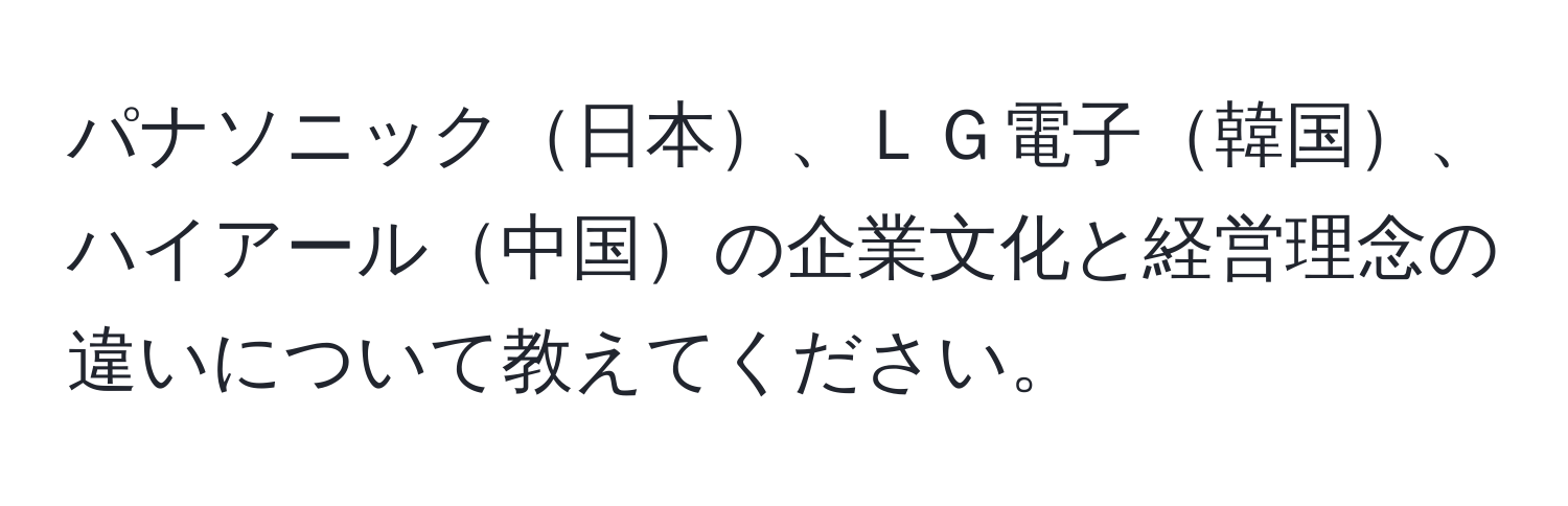 パナソニック日本、ＬＧ電子韓国、ハイアール中国の企業文化と経営理念の違いについて教えてください。