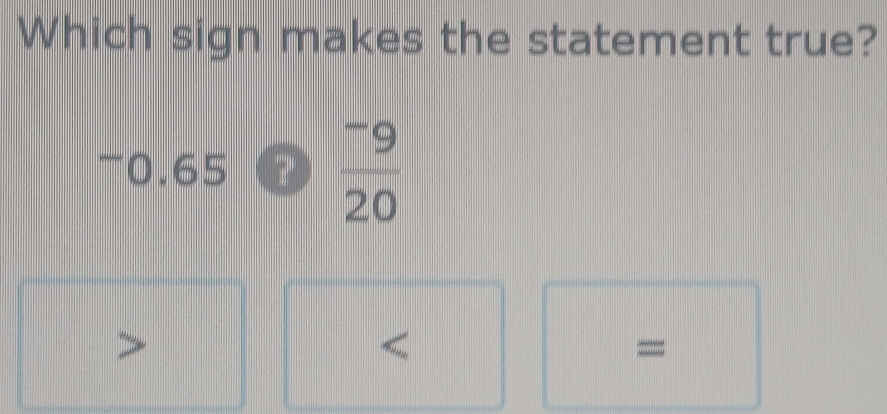 Which sign makes the statement true?
^-0.6 ?  (-9)/20  <