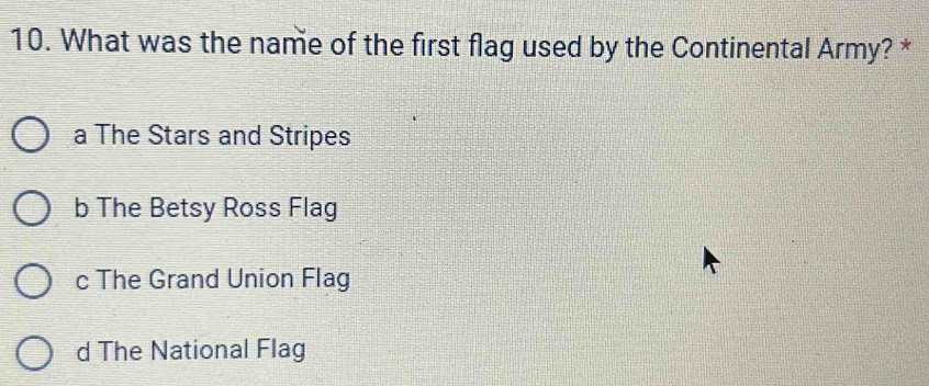 What was the name of the first flag used by the Continental Army? *
a The Stars and Stripes
b The Betsy Ross Flag
c The Grand Union Flag
d The National Flag