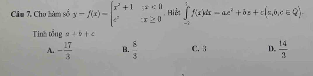 Cho hàm số y=f(x)=beginarrayl x^2+1;x<0 e^x;x≥ 0endarray.. Biết ∈t _(-2)^2f(x)dx=ae^2+be+c(a,b,c∈ Q). 
Tính tổng a+b+c
A. - 17/3   8/3  C. 3 D.  14/3 
B.