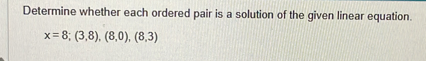 Determine whether each ordered pair is a solution of the given linear equation.
x=8;(3,8),(8,0),(8,3)