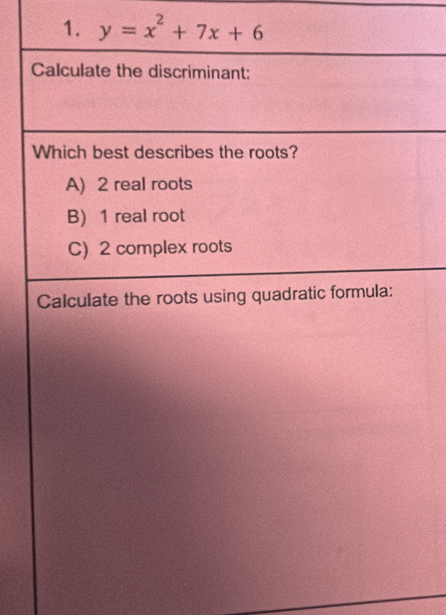 y=x^2+7x+6
Calculate the discriminant:
Which best describes the roots?
A) 2 real roots
B) 1 real root
C) 2 complex roots
Calculate the roots using quadratic formula: