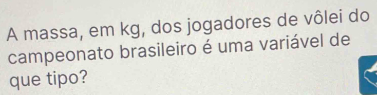 A massa, em kg, dos jogadores de vôlei do 
campeonato brasileiro é uma variável de 
que tipo?