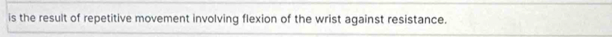 is the result of repetitive movement involving flexion of the wrist against resistance.