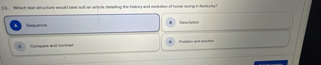 Which text structure would best suit an article detailing the history and evolution of horse racing in Kentucky?
B
A Sequence Description
D
C Compare and contrast Problem and solution