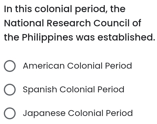 In this colonial period, the
National Research Council of
the Philippines was established.
American Colonial Period
Spanish Colonial Period
Japanese Colonial Period