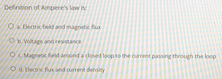 Definition of Ampere's law is:
a. Electric field and magnetic flux
b. Voltage and resistance
c. Magnetic field around a closed loop to the current passing through the loop
d. Electric flux and current density