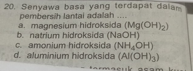 Senyawa basa yang terdapat dalam
pembersih lantai adalah ....
a. magnesium hidroksida (Mg(OH)_2)
b. natrium hidroksida (NaOH)
c. amonium hidroksida (NH_4OH)
d. aluminium hidroksida (Al(OH)_3)