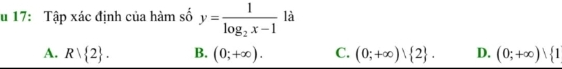 17: Tập xác định của hàm số y=frac 1log _2x-1 là
A. Rvee  2. B. (0;+∈fty ). C. (0;+∈fty ) 2. D. (0;+∈fty )| 1