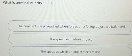 What is terminal velocity?
The constant speed reached when forces on a falling object are balanced
The speed just before impact
The speed at which an object starts falling