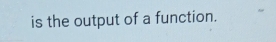 is the output of a function.