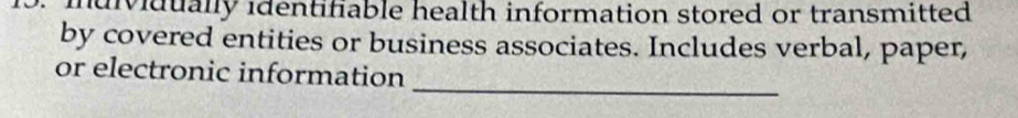 idividually identifiable health information stored or transmitted. 
by covered entities or business associates. Includes verbal, paper, 
_ 
or electronic information