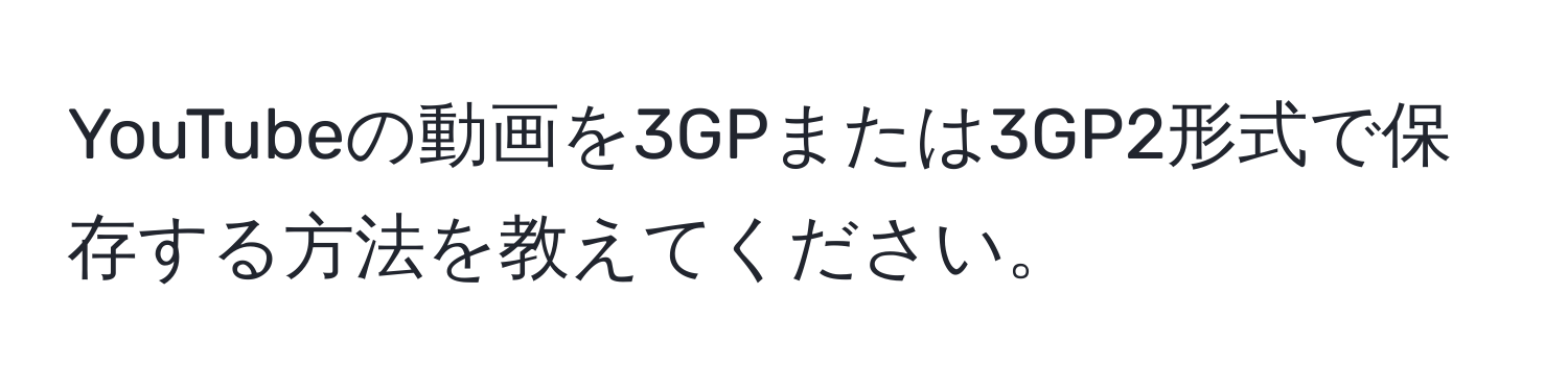 YouTubeの動画を3GPまたは3GP2形式で保存する方法を教えてください。