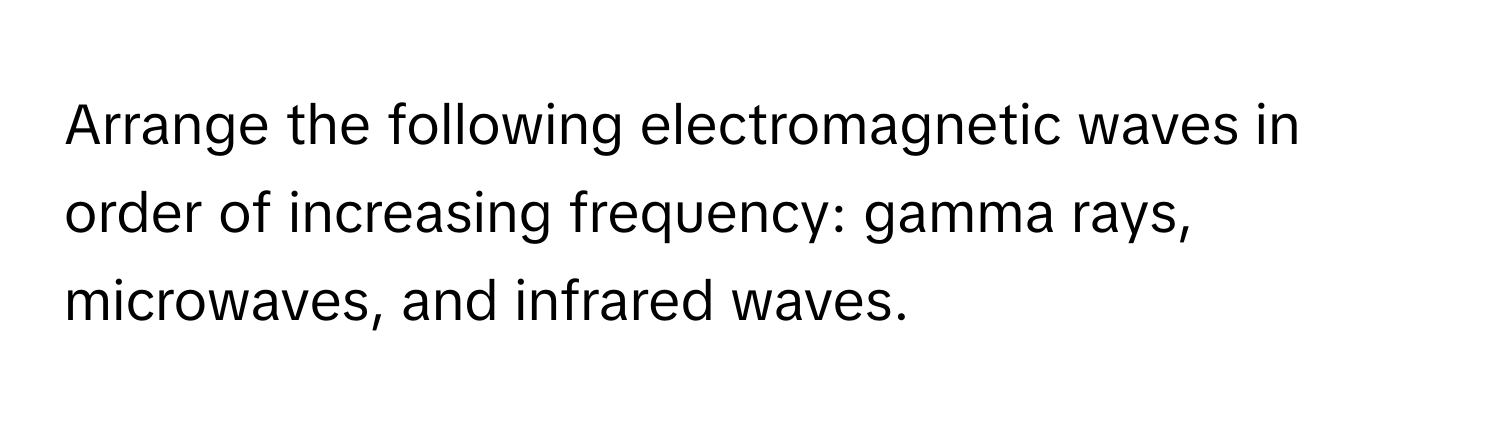 Arrange the following electromagnetic waves in order of increasing frequency: gamma rays, microwaves, and infrared waves.