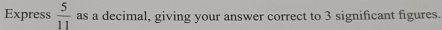 Express  5/11  as a decimal, giving your answer correct to 3 significant figures.