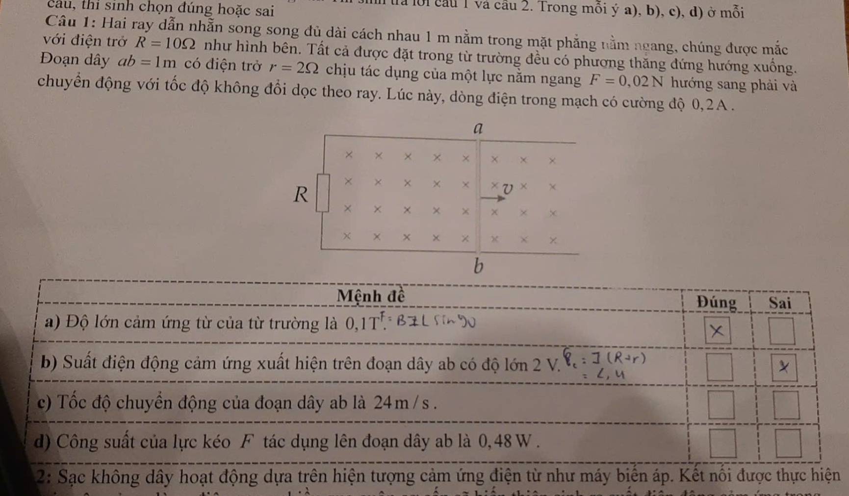 cau, thi sinh chọn đúng hoặc sai
a lồi cầu 1 và cầu 2. Trong mỗi ý a), b), c), d) ở mỗi
Câu 1: Hai ray dẫn nhẫn song song đủ dài cách nhau 1 m nằm trong mặt phẳng nằm ngang, chúng được mắc
với điện trở R=10Omega như hình bên. Tất cả được đặt trong từ trường đều có phương thăng đứng hướng xuồng.
Đoạn dây ab=1m có điện trở r=2Omega chịu tác dụng của một lực nằm ngang F=0,02N hướng sang phải và
chuyển động với tốc độ không đổi dọc theo ray. Lúc này, dòng điện trong mạch có cường độ 0,2A .
2: Sạc không dây ho