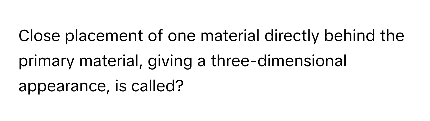 Close placement of one material directly behind the primary material, giving a three-dimensional appearance, is called?