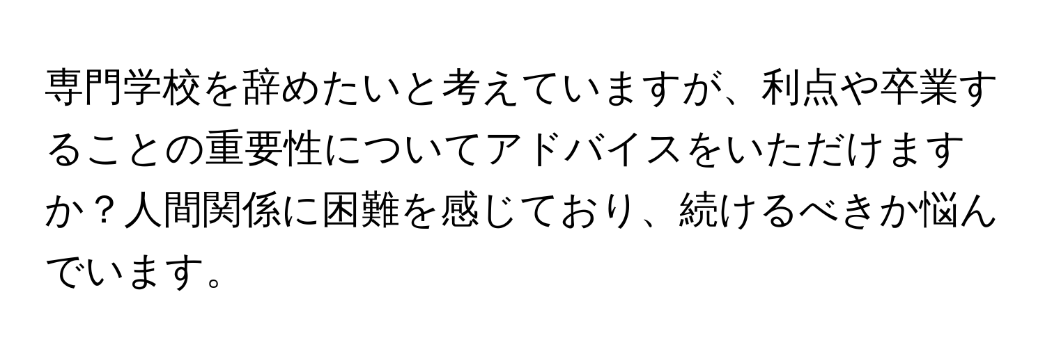 専門学校を辞めたいと考えていますが、利点や卒業することの重要性についてアドバイスをいただけますか？人間関係に困難を感じており、続けるべきか悩んでいます。