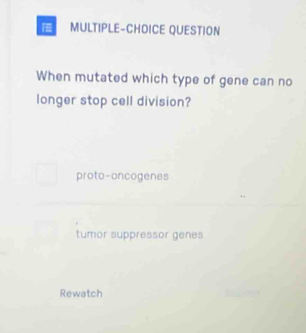 MULTIPLE-CHOICE QUESTION
When mutated which type of gene can no
longer stop cell division?
proto-oncogenes
tumor suppressor genes
Rewatch