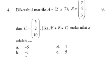 Diketahui matriks A=(2* 7), B=beginpmatrix y 4 3endpmatrix. 9.
dan C=beginpmatrix 5 2 10endpmatrix. Jika A^T+B=C, , maka nilai x
□ 
adalah ....
a. -5 d. 1
b. -1 e. 5