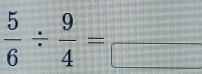  5/6 /  9/4 =frac □ 